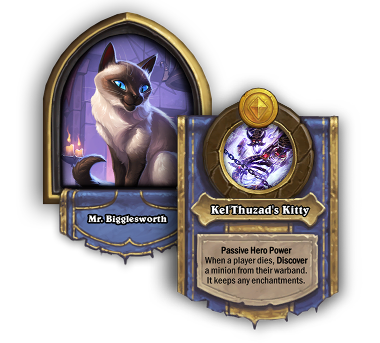 Bigglesworth Battlegrounds Hero Power is called Kelthuzads kitty. Its passive and reads when a player dies, discover a minion from their warband. it keeps and enchantments