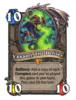 Y'Shaarj, The Defiler is a 10 mana 10/10 with a Battlecry that reads Add a copy of each Corrupted card you've played this game to your hand. They cost 0 this turn.