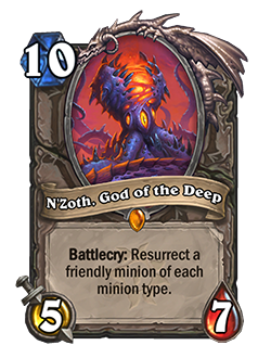 N'Zoth God of the Deep is a 10 mana 5/7 with a Battlecry that reads Resurrect a friendly minion of each minion type. 